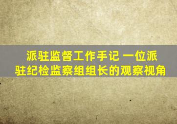 派驻监督工作手记 一位派驻纪检监察组组长的观察视角